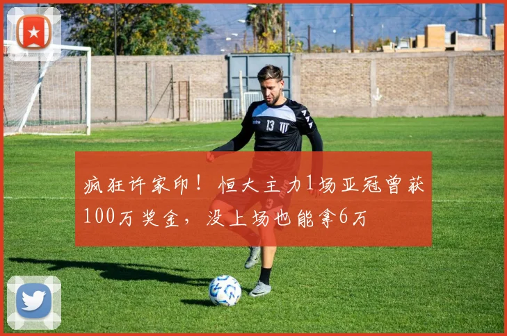 疯狂许家印！恒大主力1场亚冠曾获100万奖金，没上场也能拿6万