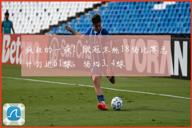 疯狂的一夜！欧冠末轮18场比赛总计打进61球，场均3.4球