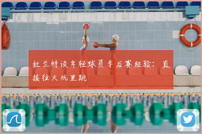 杜兰特谈年轻球员季后赛经验：直接往火坑里跳