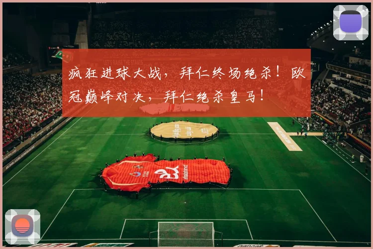 疯狂进球大战，拜仁终场绝杀！欧冠巅峰对决，拜仁绝杀皇马！