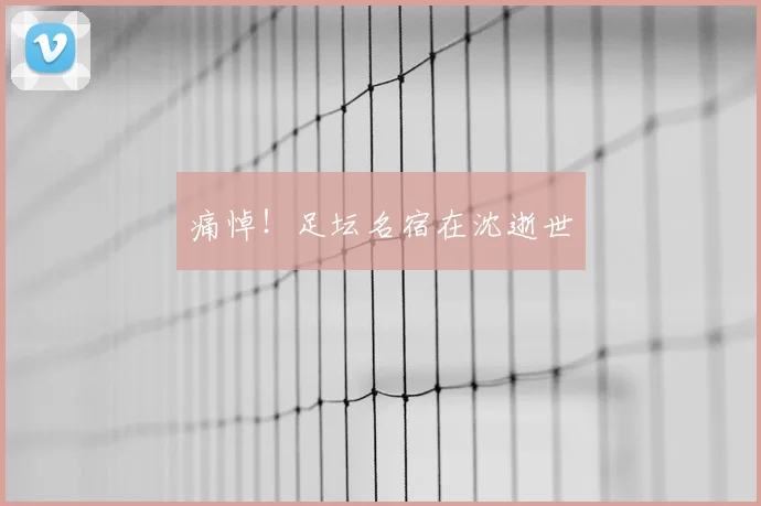 痛悼！足坛名宿在沈逝世