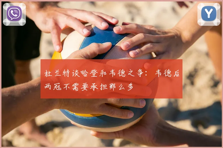 杜兰特谈哈登和韦德之争：韦德后两冠不需要承担那么多