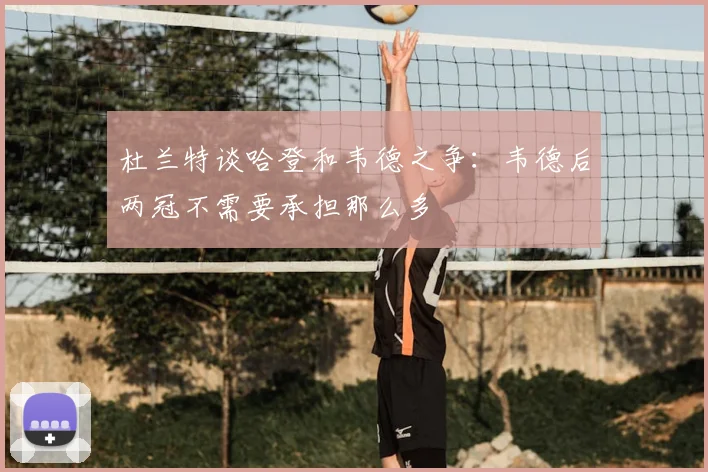 杜兰特谈哈登和韦德之争：韦德后两冠不需要承担那么多